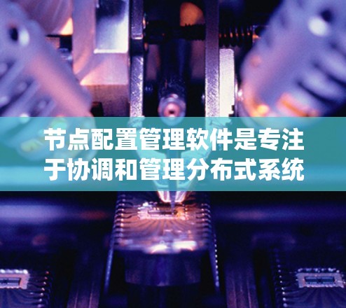 节点配置管理软件是专注于协调和管理分布式系统或网络中的节点配置的一类工具。这些软件可以帮助用户在多个节点之间统一配置管理,确保节点配置的一致性和高效性。以下是一些常见的节点配置管理软件及其特点