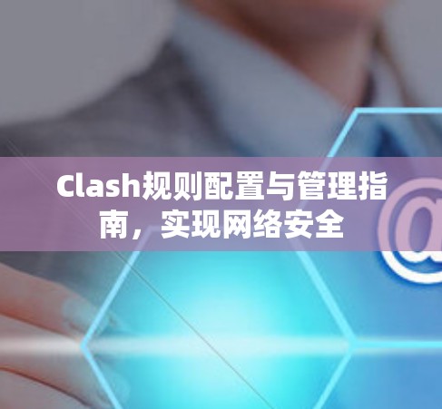 Clash规则配置与管理指南,实现网络安全 Clash规则配置与管理指南,实现网络安全