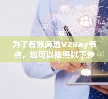 为了有效筛选V2Ray节点,您可以按照以下步骤进行