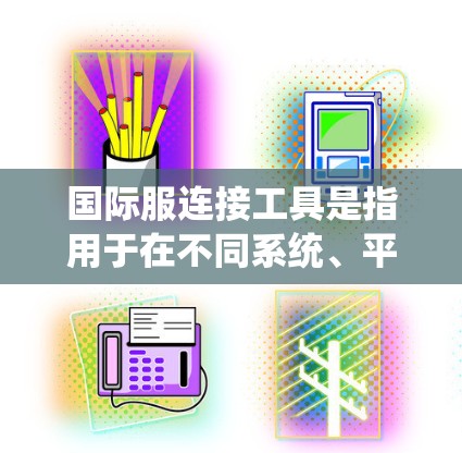 国际服连接工具是指用于在不同系统、平台或环境之间建立连接的各种工具和方法。这些工具可以帮助解决数据交换、系统集成、文件传输等问题。以下是国际服连接工具的详细分步说明