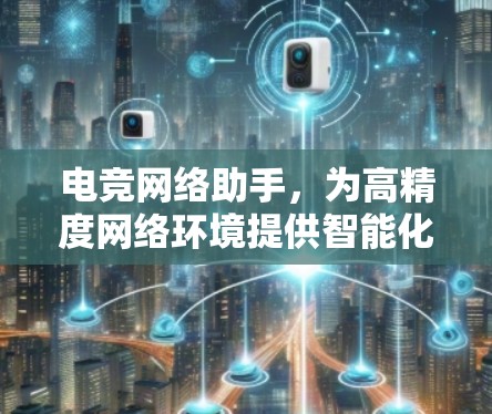 电竞网络助手,为高精度网络环境提供智能化解决方案