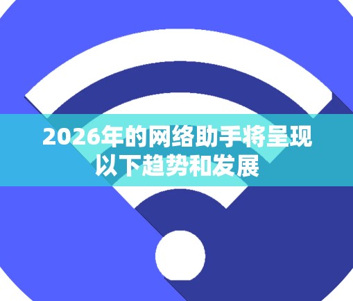2026年的网络助手将呈现以下趋势和发展