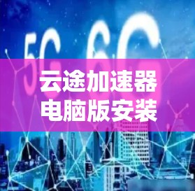 云途加速器电脑版安装指南 云途加速器电脑版安装指南
