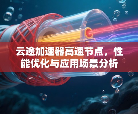 云途加速器高速节点,性能优化与应用场景分析