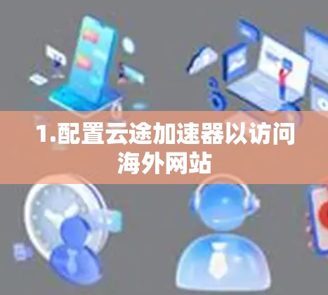1.配置云途加速器以访问海外网站