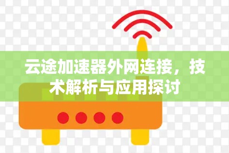 云途加速器外网连接,技术解析与应用探讨 云途加速器外网连接,技术解析与应用探讨