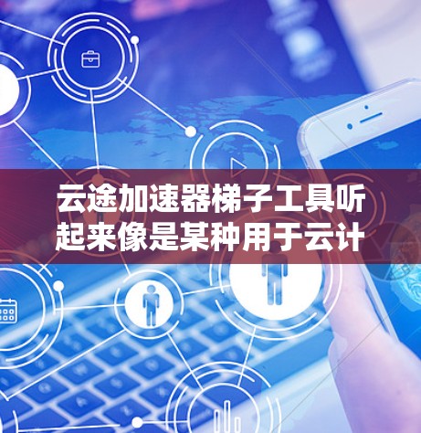 云途加速器梯子工具听起来像是某种用于云计算优化或加速的工具或平台。可能它是指通过梯子架构或某种加速技术来优化云服务的性能或资源使用效率。以下是一些可能的解释和常见的梯子工具