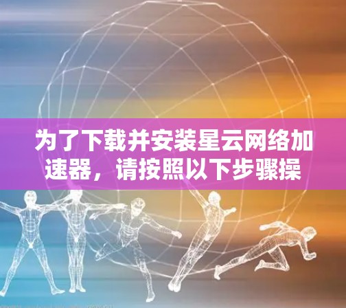 为了下载并安装星云网络加速器,请按照以下步骤操作