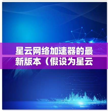 星云网络加速器的最新版本(假设为星云网络加速器X.Y.Z)提供了多项新功能和性能改进,以下是详细信息
