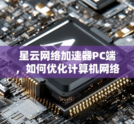 星云网络加速器PC端,如何优化计算机网络性能 星云网络加速器PC端,如何优化计算机网络性能
