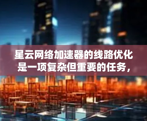 星云网络加速器的线路优化是一项复杂但重要的任务,旨在提升网络性能以满足云计算环境的高性能需求。以下是对该优化问题的系统分析和总结 星云网络加速器的线路优化是一项复杂但重要的任务,旨在提升网络性能以满足云计算环境的高性能需求。以下是对该优化问题的系统分析和总结