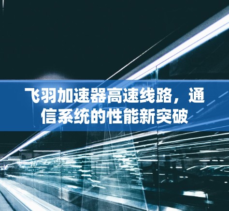 飞羽加速器高速线路,通信系统的性能新突破