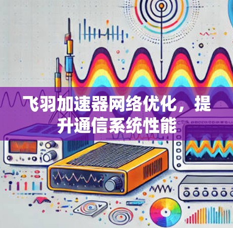 飞羽加速器网络优化,提升通信系统性能