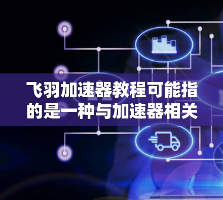 飞羽加速器教程可能指的是一种与加速器相关的教学材料或指南。如果你指的是某种特定的加速器类型或技术,可能需要更多的上下文来提供具体的教程建议。以下是一些可能相关的信息和建议