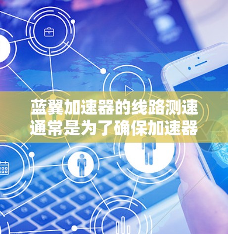 蓝翼加速器的线路测速通常是为了确保加速器运行的稳定性和安全性,确保各个电路元件正常工作,避免过电流、过压等问题。以下是一些可能的测速步骤和注意事项
