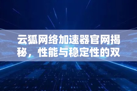 云狐网络加速器官网揭秘,性能与稳定性的双重保障