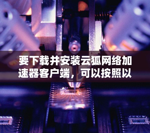 要下载并安装云狐网络加速器客户端,可以按照以下步骤进行
