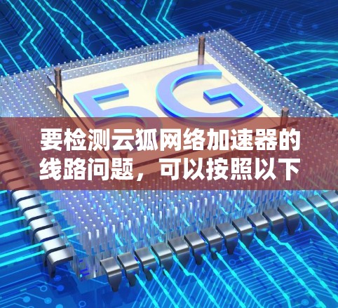 要检测云狐网络加速器的线路问题,可以按照以下步骤进行 要检测云狐网络加速器的线路问题,可以按照以下步骤进行
