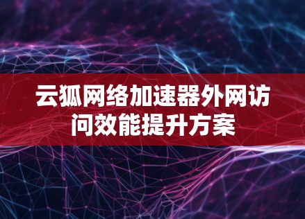 云狐网络加速器外网访问效能提升方案
