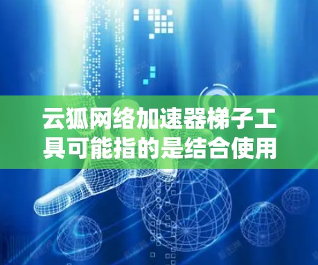 云狐网络加速器梯子工具可能指的是结合使用云狐网络加速器和梯子代理工具来优化网络性能或绕过访问限制的方法。以下是一些可能的解释和使用方法