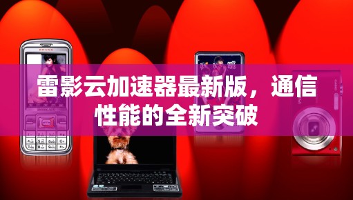 雷影云加速器最新版,通信性能的全新突破