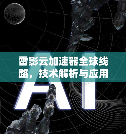 雷影云加速器全球线路,技术解析与应用潜力 雷影云加速器全球线路,技术解析与应用潜力