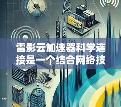 雷影云加速器科学连接是一个结合网络技术和云计算的创新方案,旨在提升科学研究中的数据处理和资源访问效率。以下是对该概念的详细分析