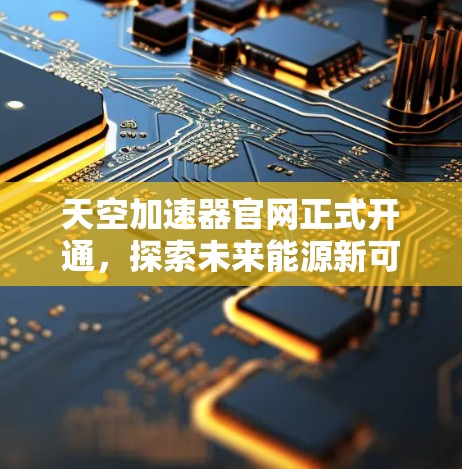 天空加速器官网正式开通,探索未来能源新可能 天空加速器官网正式开通,探索未来能源新可能