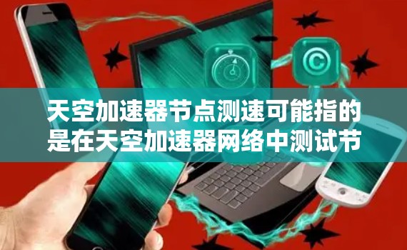 天空加速器节点测速可能指的是在天空加速器网络中测试节点的性能,通常是为了评估节点之间的带宽、延迟或稳定性。以下是一些可能的步骤和方法,帮助你进行节点测速