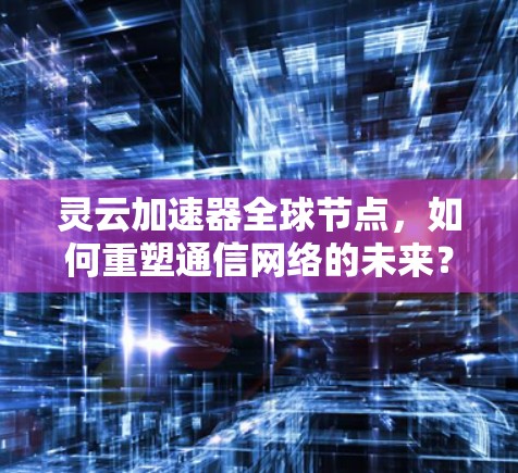 灵云加速器全球节点,如何重塑通信网络的未来?