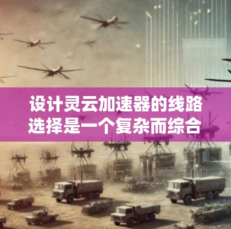 设计灵云加速器的线路选择是一个复杂而综合性的任务,涉及多个网络层面和技术因素。以下是系统化的设计思路和步骤