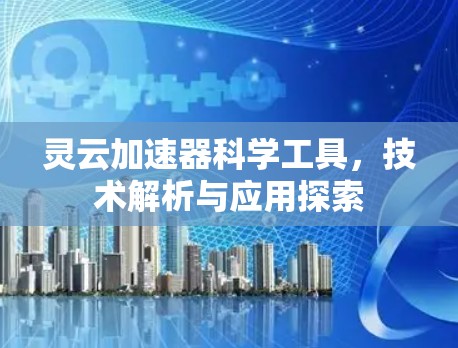 灵云加速器科学工具,技术解析与应用探索