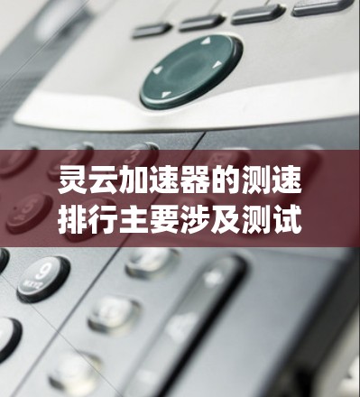 灵云加速器的测速排行主要涉及测试其在不同云平台(如AWS、Azure、Google Cloud等)上的性能表现。以下是对灵云加速器测速排行的详细分析