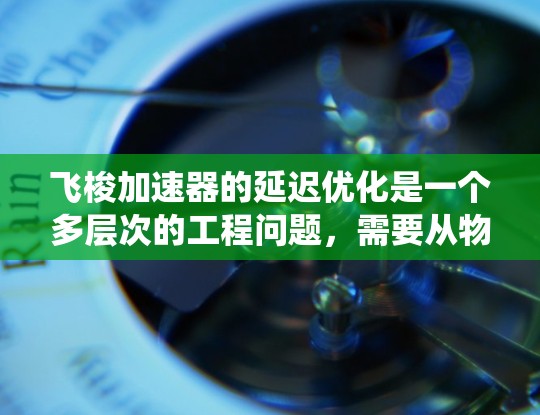 飞梭加速器的延迟优化是一个多层次的工程问题,需要从物理设计、材料科学、控制系统和实际应用等多个方面综合考虑。以下是系统化的优化步骤