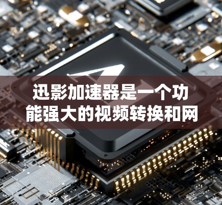 迅影加速器是一个功能强大的视频转换和网络流媒体加速软件,旨在帮助用户快速处理视频文件和流媒体内容。以下是下载和使用该软件的详细指南