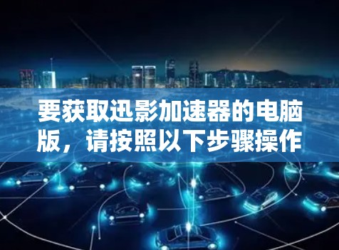 要获取迅影加速器的电脑版,请按照以下步骤操作