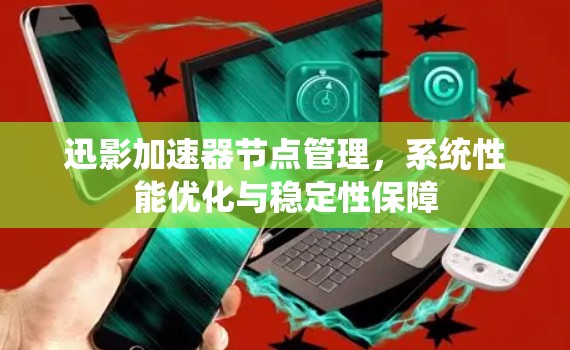 迅影加速器节点管理,系统性能优化与稳定性保障