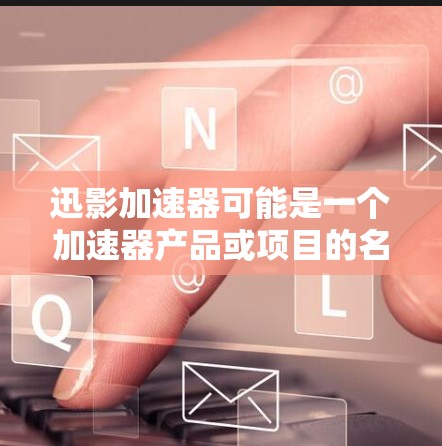 迅影加速器可能是一个加速器产品或项目的名称。如果你指的是某个特定的加速器产品或技术,请提供更多背景信息,以便我更好地帮助你
