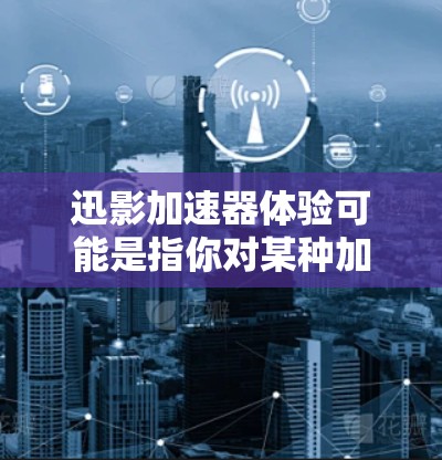 迅影加速器体验可能是指你对某种加速器的使用感受或体验。如果你指的是某个特定的加速器或硬件设备,请提供更多信息,以便更好地帮助你