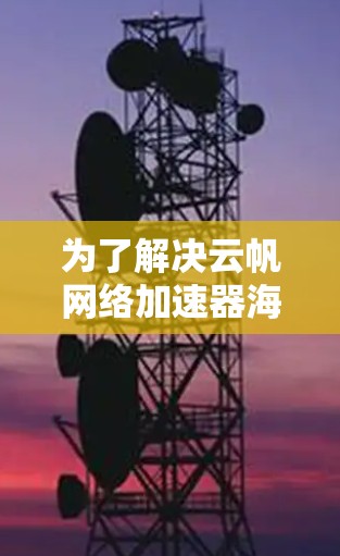为了解决云帆网络加速器海外访问的问题,可以采取以下步骤 为了解决云帆网络加速器海外访问的问题,可以采取以下步骤