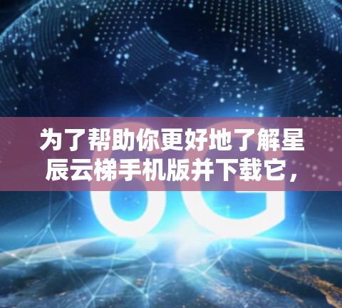 为了帮助你更好地了解星辰云梯手机版并下载它,我们可以按照以下步骤进行