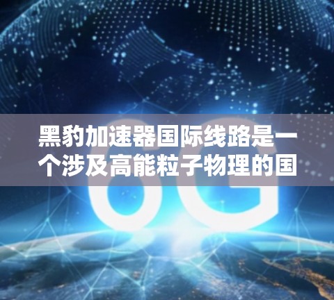 黑豹加速器国际线路是一个涉及高能粒子物理的国际合作项目,旨在通过黑豹加速器构建一个全球性的加速器网络。以下是对该项目的详细分析