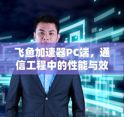 飞鱼加速器PC端,通信工程中的性能与效率解决方案