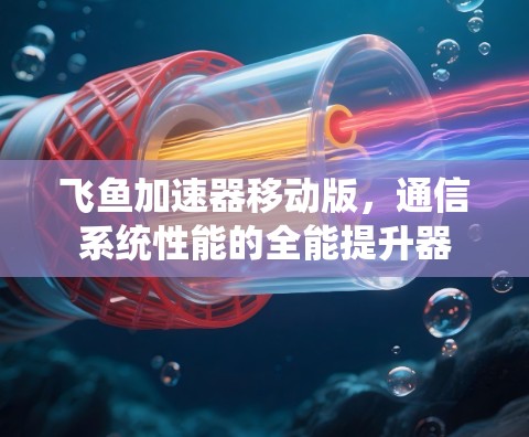 飞鱼加速器移动版,通信系统性能的全能提升器 飞鱼加速器移动版,通信系统性能的全能提升器