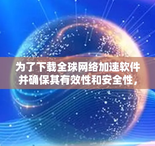 为了下载全球网络加速软件并确保其有效性和安全性,您可以按照以下步骤操作