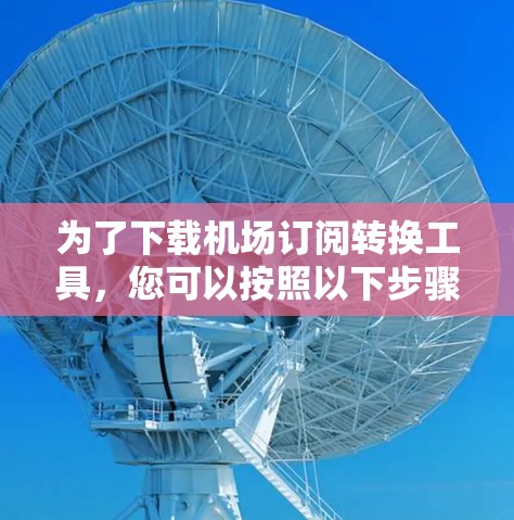 为了下载机场订阅转换工具,您可以按照以下步骤进行