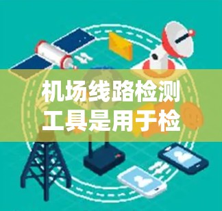 机场线路检测工具是用于检测和维护机场内电力、通信、空调、消防等各种线路系统的专业工具。这些工具通常用于定期检查和维护机场线路,确保它们的正常运行。以下是一些常见的机场线路检测工具及其功能