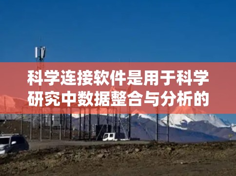 科学连接软件是用于科学研究中数据整合与分析的工具,帮助科学家高效处理和利用来自不同系统的数据。以下是对该软件的详细分析和总结