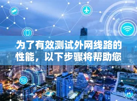 为了有效测试外网线路的性能,以下步骤将帮助您进行详细的测速和故障排除