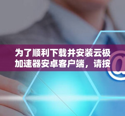 为了顺利下载并安装云极加速器安卓客户端,请按照以下步骤操作